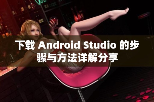 下载 Android Studio 的步骤与方法详解分享