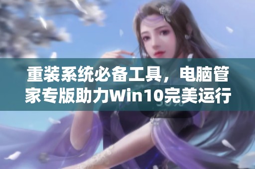 重装系统必备工具，电脑管家专版助力Win10完美运行