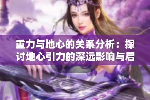 重力与地心的关系分析：探讨地心引力的深远影响与启示