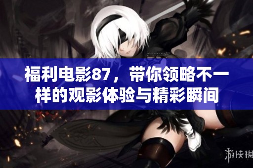 福利电影87，带你领略不一样的观影体验与精彩瞬间