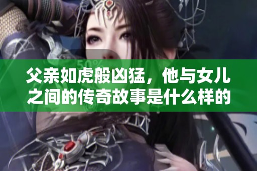 父亲如虎般凶猛，他与女儿之间的传奇故事是什么样的呢