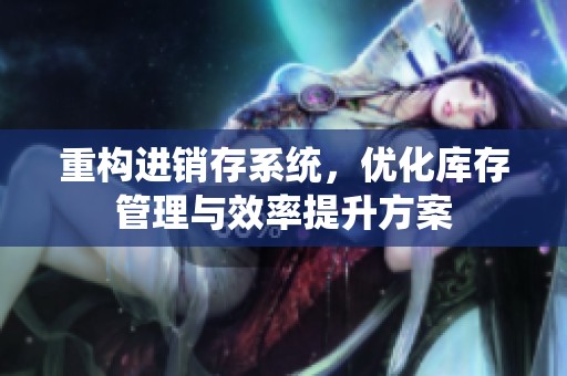 重构进销存系统，优化库存管理与效率提升方案