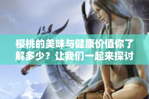 樱桃的美味与健康价值你了解多少？让我们一起来探讨一下樱桃的魅力所在吧。