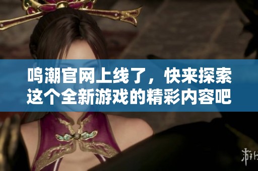 鸣潮官网上线了，快来探索这个全新游戏的精彩内容吧