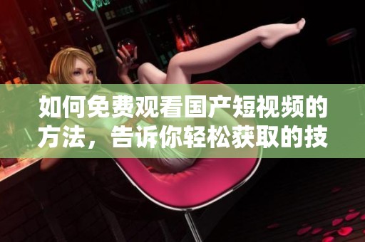 如何免费观看国产短视频的方法，告诉你轻松获取的技巧与途径