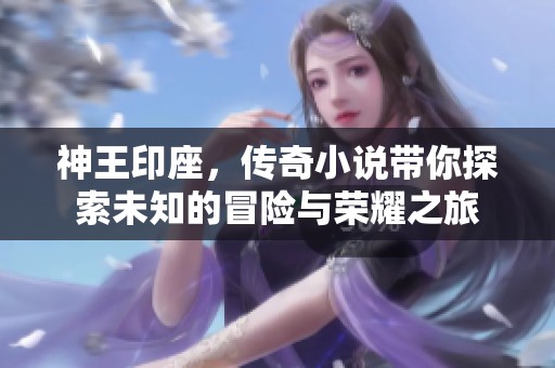 神王印座，传奇小说带你探索未知的冒险与荣耀之旅