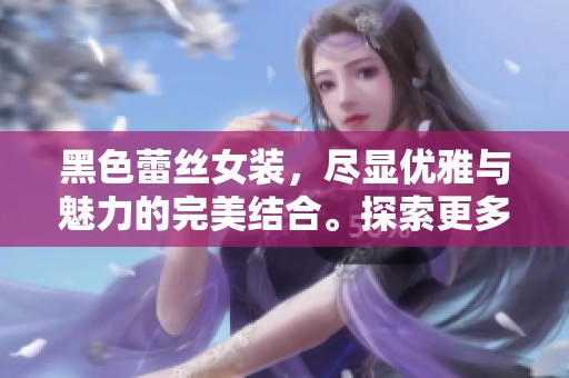 黑色蕾丝女装，尽显优雅与魅力的完美结合。探索更多令人心动的时尚选择。