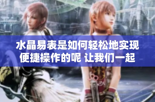 水晶易表是如何轻松地实现便捷操作的呢 让我们一起来探讨这个话题吧