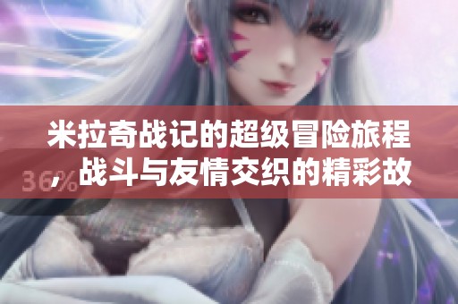 米拉奇战记的超级冒险旅程，战斗与友情交织的精彩故事