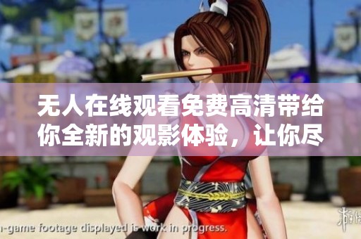 无人在线观看免费高清带给你全新的观影体验，让你尽享大片魅力无阻碍