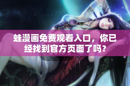 蛙漫画免费观看入口，你已经找到官方页面了吗？