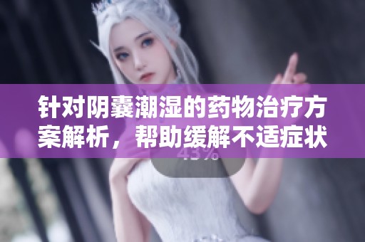 针对阴囊潮湿的药物治疗方案解析，帮助缓解不适症状