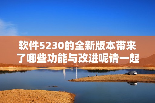 软件5230的全新版本带来了哪些功能与改进呢请一起了解下吧