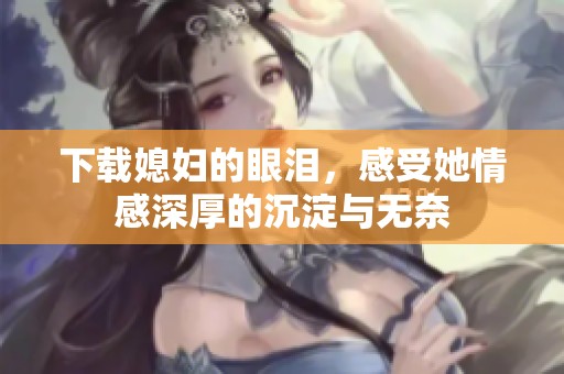 下载媳妇的眼泪，感受她情感深厚的沉淀与无奈