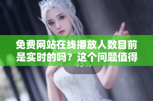 免费网站在线播放人数目前是实时的吗？这个问题值得深思。