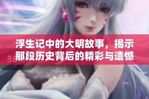 浮生记中的大明故事，揭示那段历史背后的精彩与遗憾。