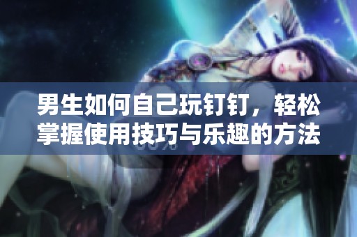 男生如何自己玩钉钉，轻松掌握使用技巧与乐趣的方法