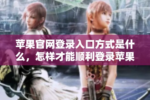 苹果官网登录入口方式是什么，怎样才能顺利登录苹果官网呢