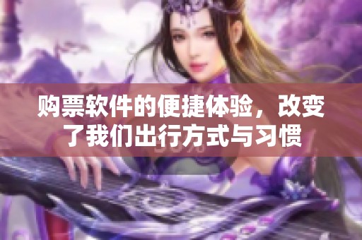 购票软件的便捷体验，改变了我们出行方式与习惯