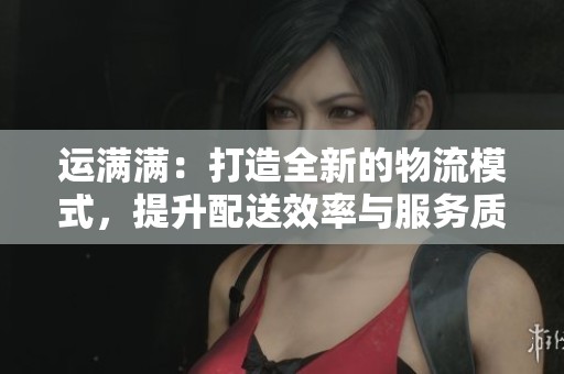运满满：打造全新的物流模式，提升配送效率与服务质量