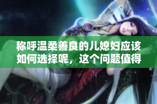 称呼温柔善良的儿媳妇应该如何选择呢，这个问题值得大家思考