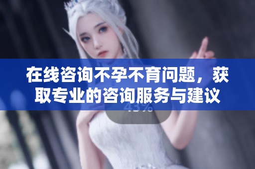 在线咨询不孕不育问题，获取专业的咨询服务与建议