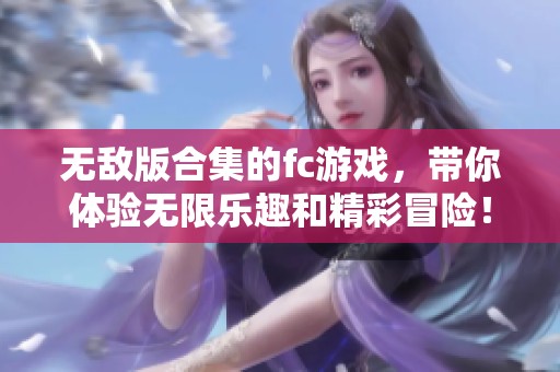 无敌版合集的fc游戏，带你体验无限乐趣和精彩冒险！