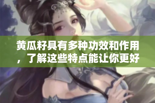 黄瓜籽具有多种功效和作用，了解这些特点能让你更好地利用它们
