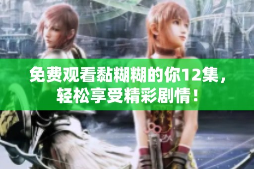 免费观看黏糊糊的你12集，轻松享受精彩剧情！