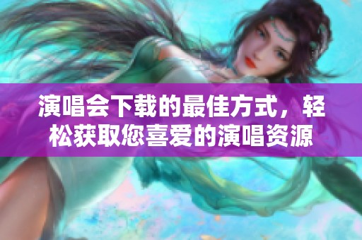 演唱会下载的最佳方式，轻松获取您喜爱的演唱资源