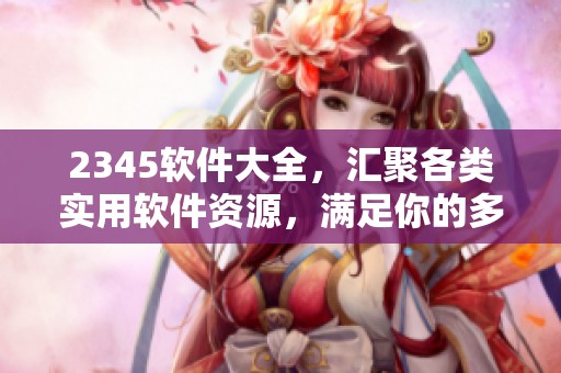 2345软件大全，汇聚各类实用软件资源，满足你的多样需求！