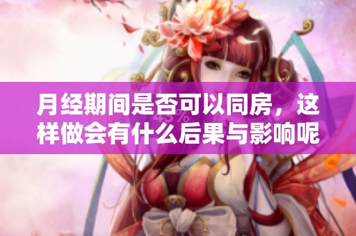 月经期间是否可以同房，这样做会有什么后果与影响呢