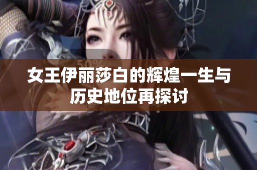 女王伊丽莎白的辉煌一生与历史地位再探讨
