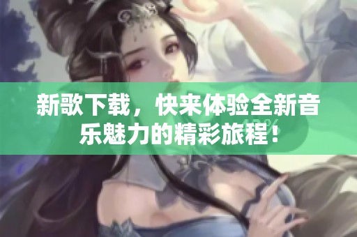 新歌下载，快来体验全新音乐魅力的精彩旅程！
