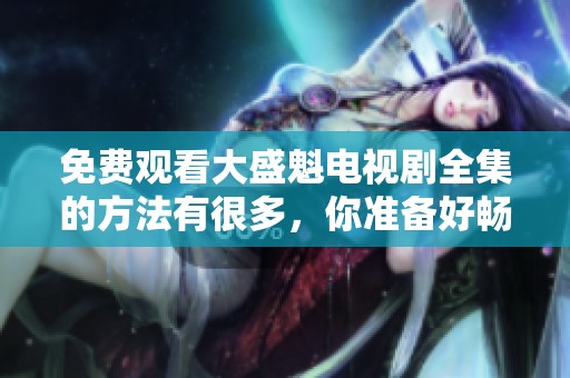 免费观看大盛魁电视剧全集的方法有很多，你准备好畅享了吗