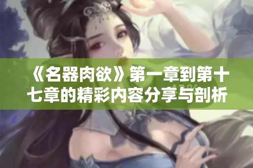 《名器肉欲》第一章到第十七章的精彩内容分享与剖析，带你领略其中的魅力与深度