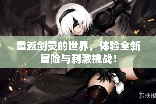 重返剑灵的世界，体验全新冒险与刺激挑战！