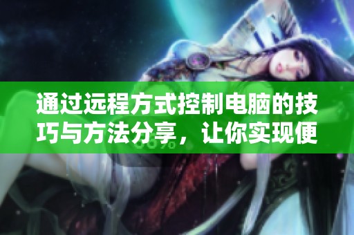 通过远程方式控制电脑的技巧与方法分享，让你实现便捷操作