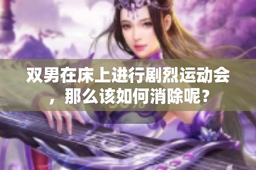 双男在床上进行剧烈运动会，那么该如何消除呢？