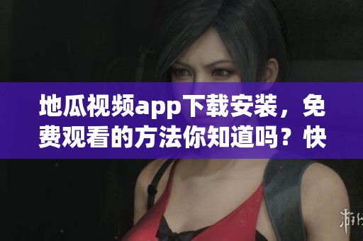 地瓜视频app下载安装，免费观看的方法你知道吗？快来了解一下吧！