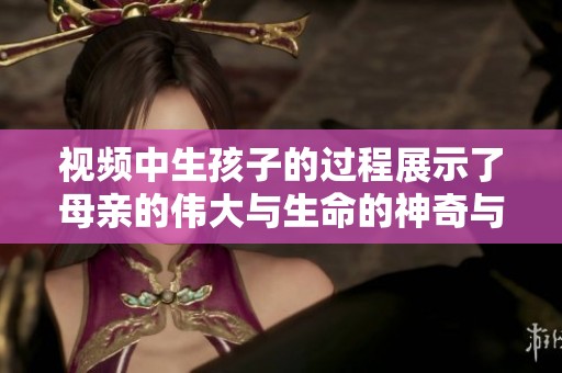 视频中生孩子的过程展示了母亲的伟大与生命的神奇与美好