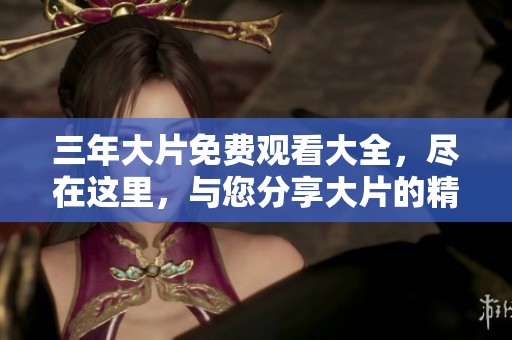 三年大片免费观看大全，尽在这里，与您分享大片的精彩时刻