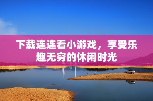 下载连连看小游戏，享受乐趣无穷的休闲时光