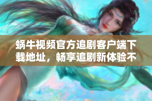 蜗牛视频官方追剧客户端下载地址，畅享追剧新体验不容错过