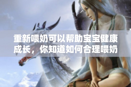 重新喂奶可以帮助宝宝健康成长，你知道如何合理喂奶吗