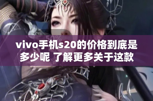 vivo手机s20的价格到底是多少呢 了解更多关于这款手机的详细信息