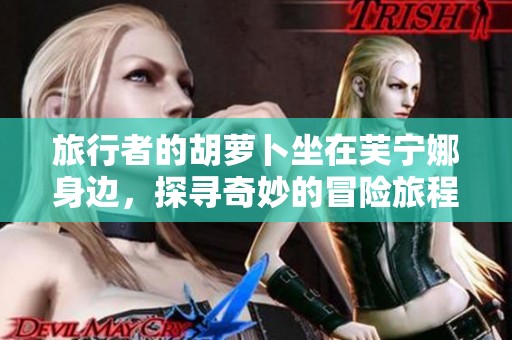 旅行者的胡萝卜坐在芙宁娜身边，探寻奇妙的冒险旅程