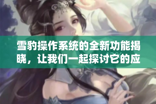 雪豹操作系统的全新功能揭晓，让我们一起探讨它的应用前景与优势