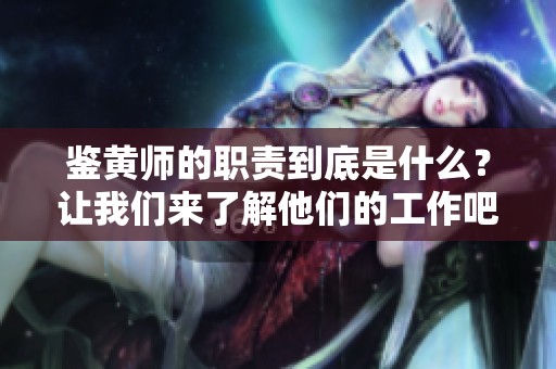 鉴黄师的职责到底是什么？让我们来了解他们的工作吧