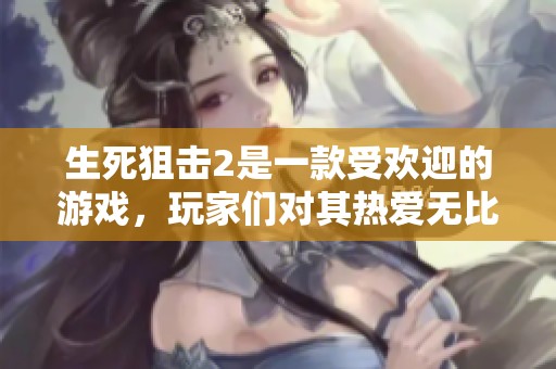 生死狙击2是一款受欢迎的游戏，玩家们对其热爱无比。